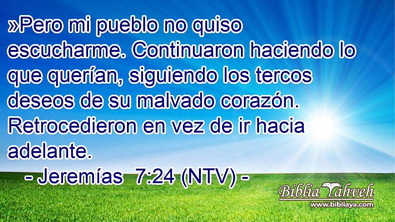 »Pero mi pueblo no quiso escucharme. Continuaron haciendo lo que querían, siguiendo los tercos deseos de su malvado corazón. Retrocedieron en vez de ir hacia adelante.