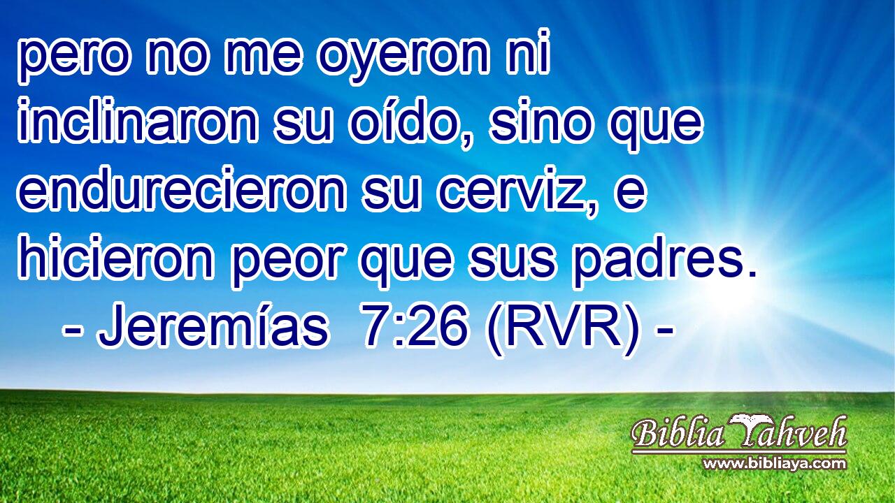 pero no me oyeron ni inclinaron su oído, sino que endurecieron su cerviz, e hicieron peor que sus padres.