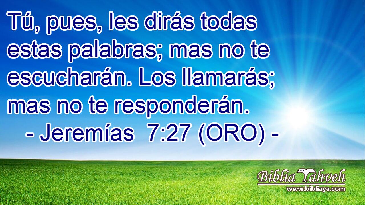  Tú, pues, les dirás todas estas palabras; mas no te escucharán. Los llamarás; mas no te responderán. 
