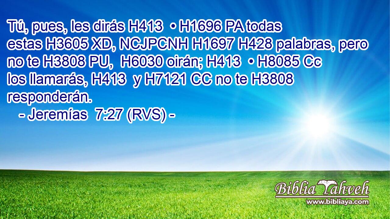 Tú, pues, les dirás H413  • H1696 PA todas estas H3605 XD, NCJPCNH H1697 H428 palabras, pero no te H3808 PU,  H6030 oirán; H413  • H8085 Cc los llamarás, H413  y H7121 CC no te H3808  responderán. 