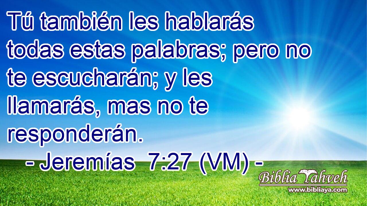  Tú también les hablarás todas estas palabras; pero no te escucharán; y les llamarás, mas no te responderán. 