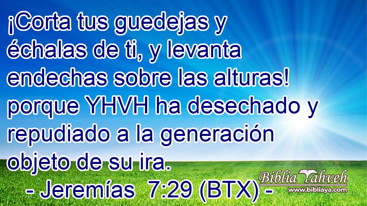 ¡Corta tus guedejas y échalas de ti, y levanta endechas sobre las alturas! porque YHVH ha desechado y repudiado a la generación objeto de su ira.