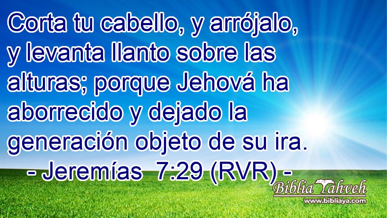 Corta tu cabello, y arrójalo, y levanta llanto sobre las alturas; porque Jehová ha aborrecido y dejado la generación objeto de su ira.