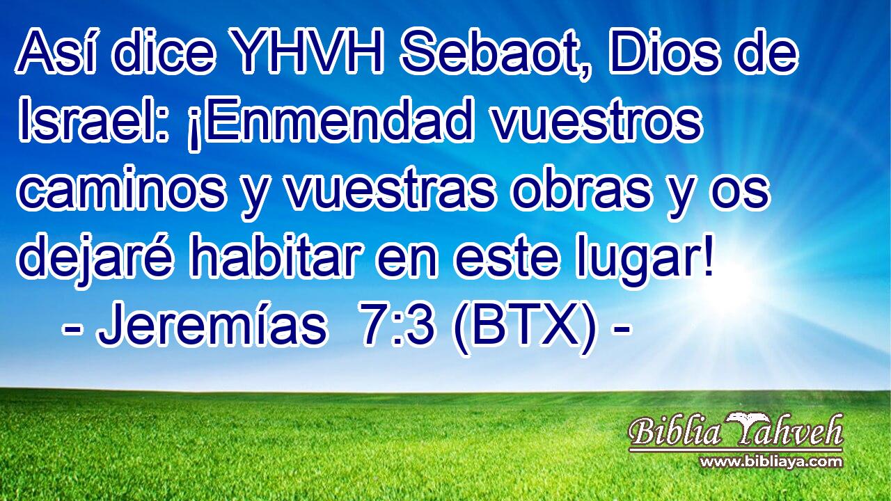 Así dice YHVH Sebaot, Dios de Israel: ¡Enmendad vuestros caminos y vuestras obras y os dejaré habitar en este lugar!