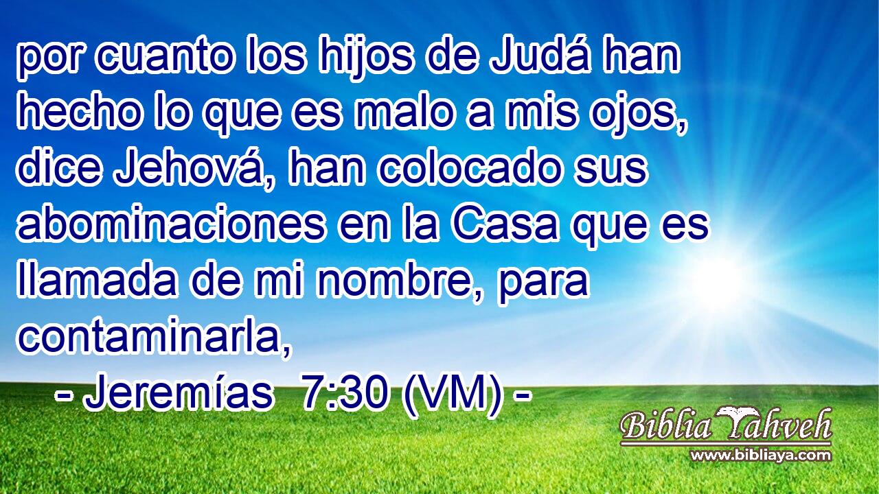  por cuanto los hijos de Judá han hecho lo que es malo a mis ojos, dice Jehová, han colocado sus abominaciones en la Casa que es llamada de mi nombre, para contaminarla, 