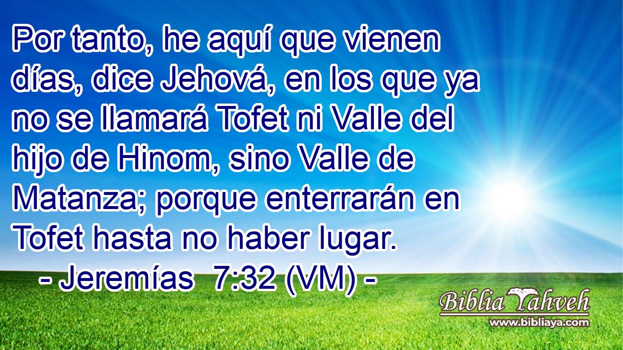  Por tanto, he aquí que vienen días, dice Jehová, en los que ya no se llamará Tofet ni Valle del hijo de Hinom, sino Valle de Matanza; porque enterrarán en Tofet hasta no haber lugar. 