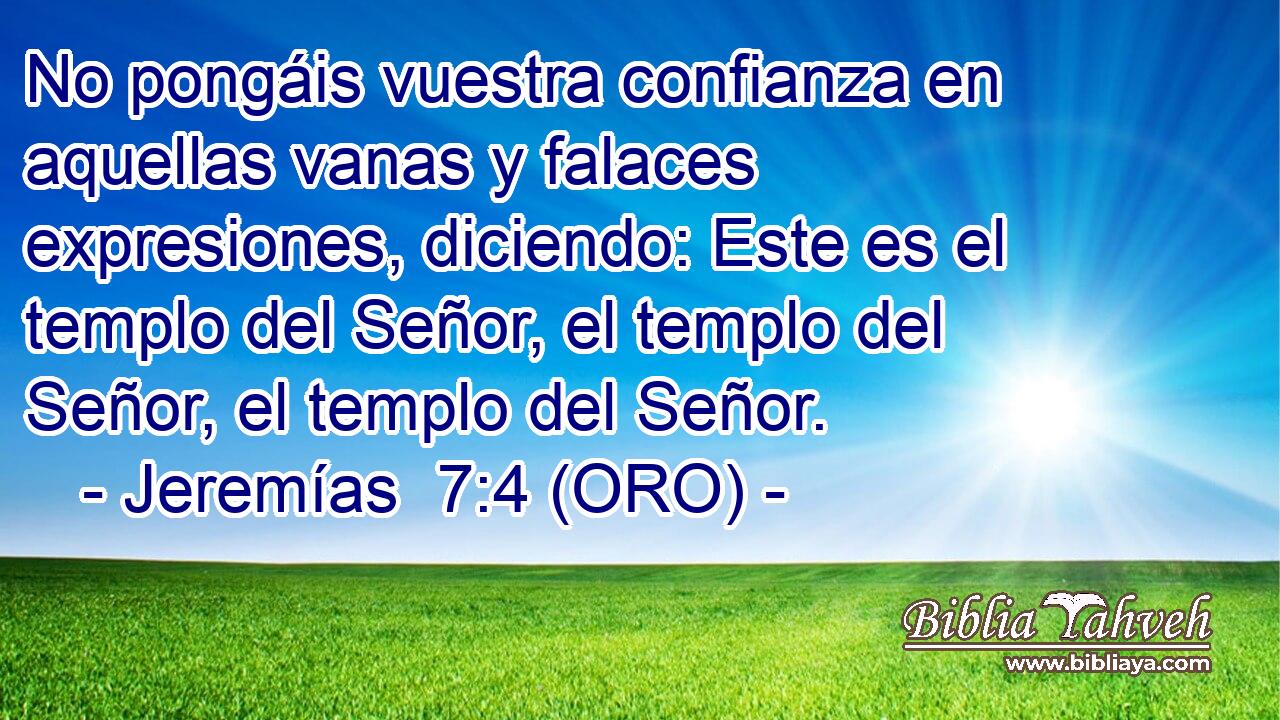  No pongáis vuestra confianza en aquellas vanas y falaces expresiones, diciendo: Este es el templo del Señor, el templo del Señor, el templo del Señor. 