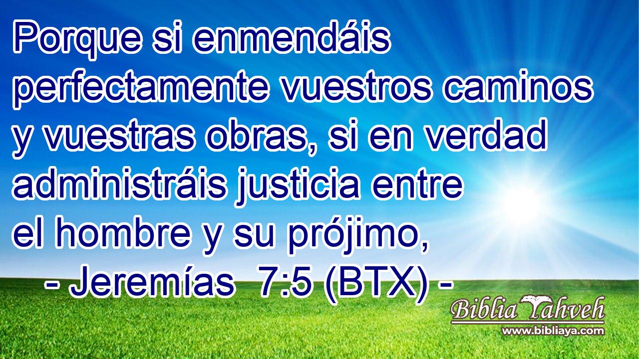 Porque si enmendáis perfectamente vuestros caminos y vuestras obras, si en verdad administráis justicia entre el hombre y su prójimo,