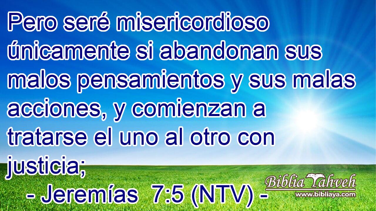 Pero seré misericordioso únicamente si abandonan sus malos pensamientos y sus malas acciones, y comienzan a tratarse el uno al otro con justicia;
