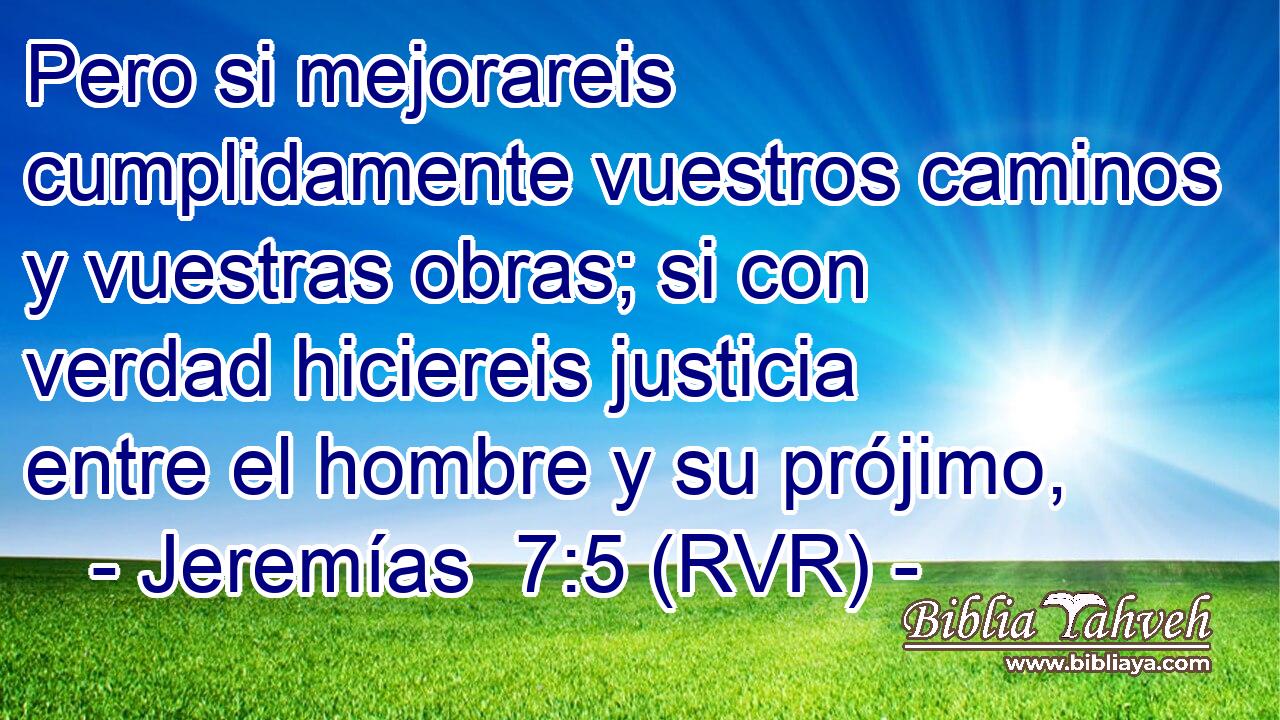 Pero si mejorareis cumplidamente vuestros caminos y vuestras obras; si con verdad hiciereis justicia entre el hombre y su prójimo,
