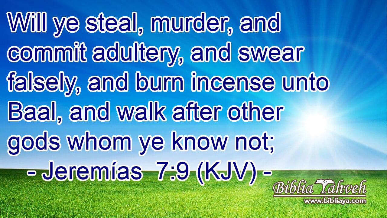 Will ye steal, murder, and commit adultery, and swear falsely, and burn incense unto Baal, and walk after other gods whom ye know not;