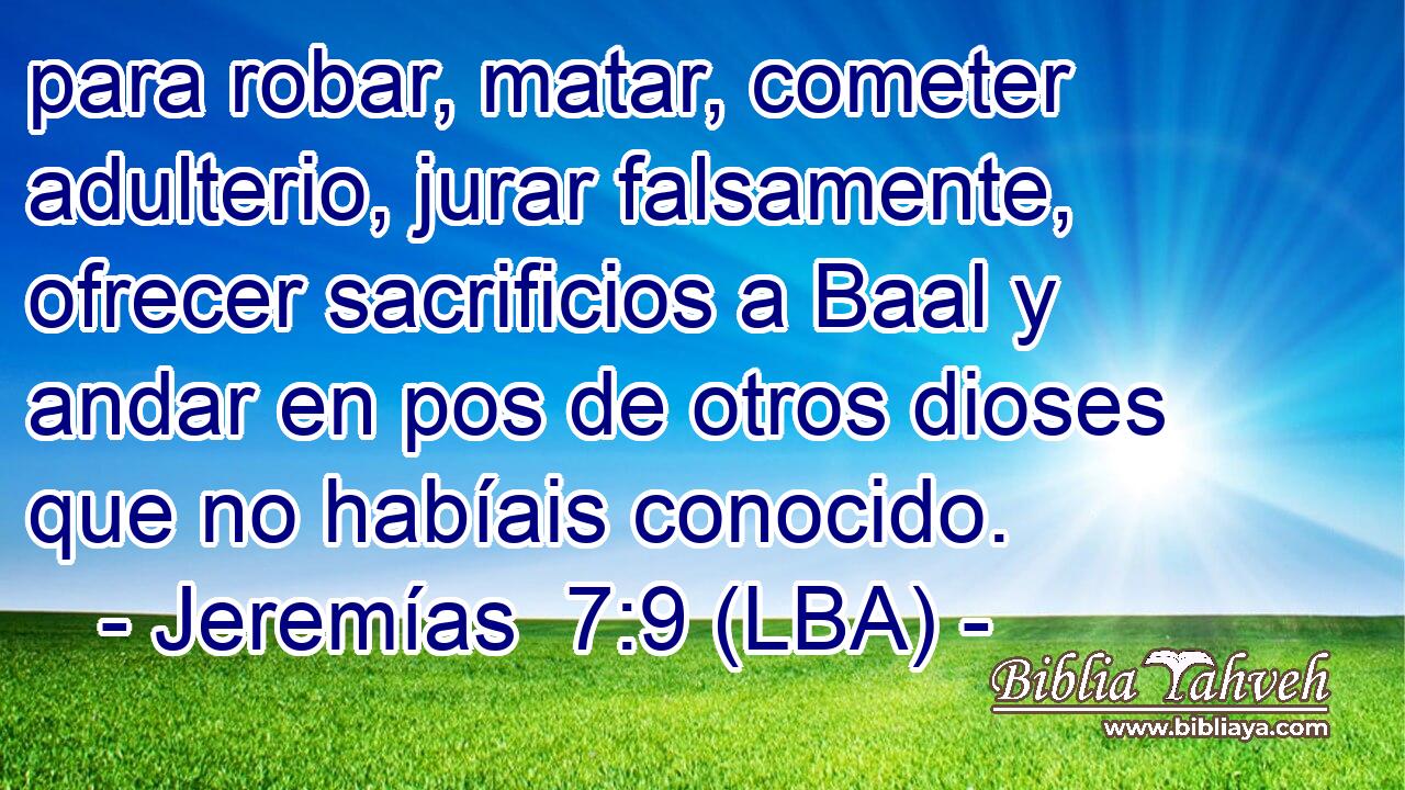 para robar, matar, cometer adulterio, jurar falsamente, ofrecer sacrificios a Baal y andar en pos de otros dioses que no habíais conocido.