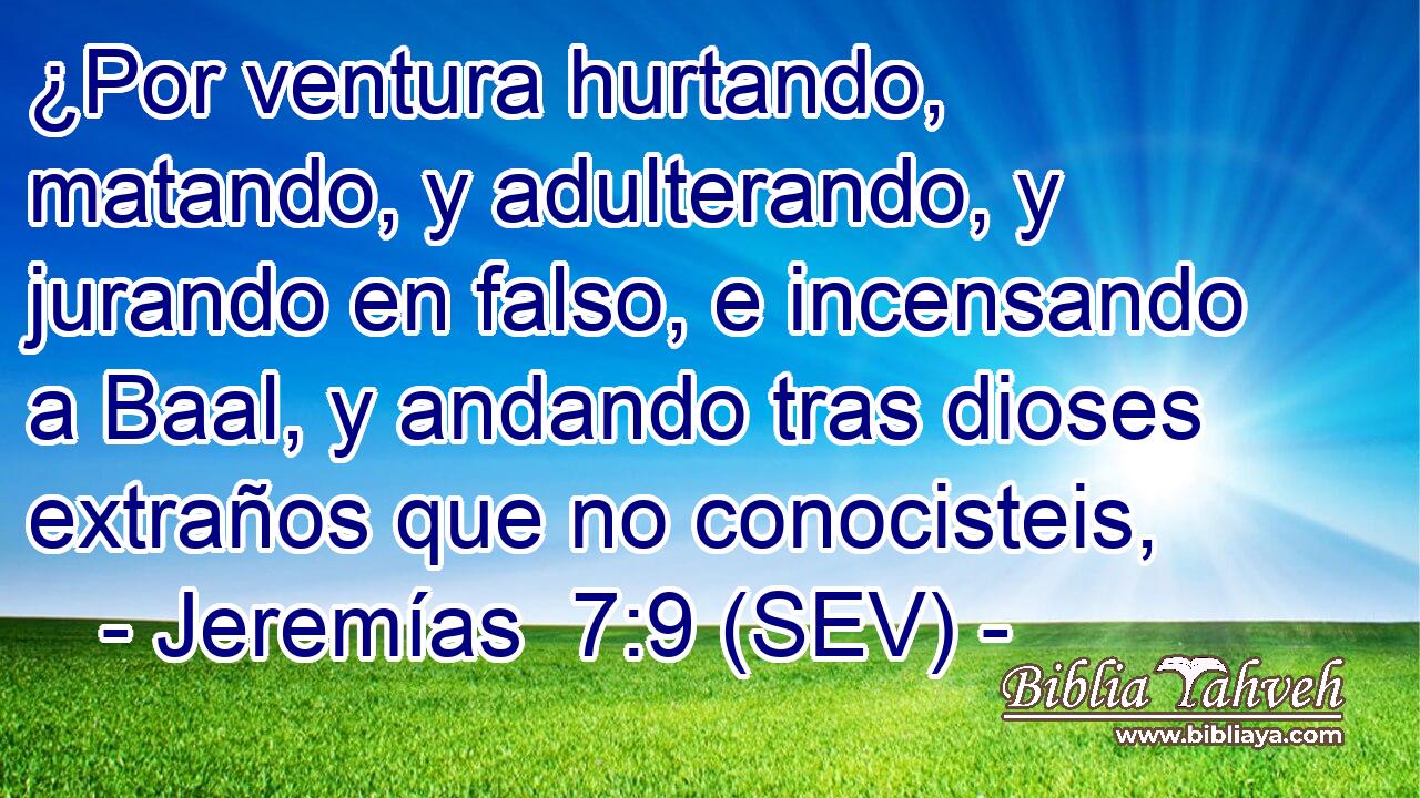 ¿Por ventura hurtando, matando, y adulterando, y jurando en falso, e incensando a Baal, y andando tras dioses extraños que no conocisteis,