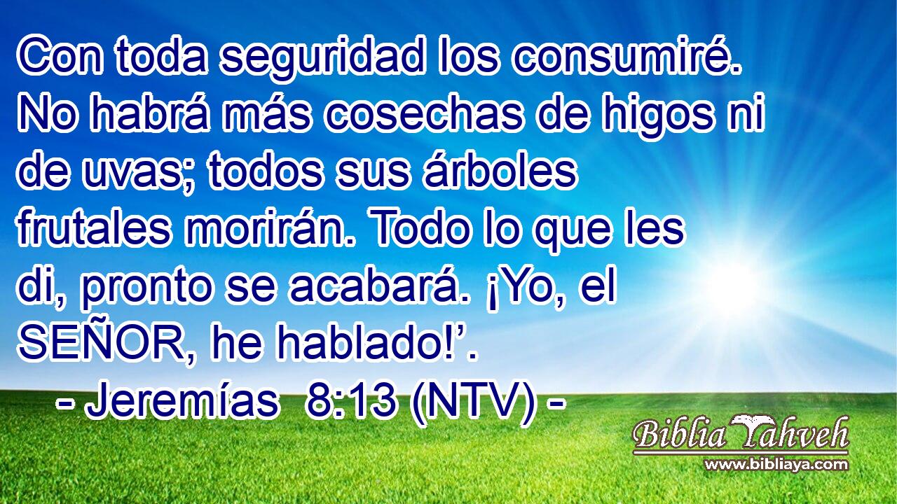 Con toda seguridad los consumiré. No habrá más cosechas de higos ni de uvas; todos sus árboles frutales morirán. Todo lo que les di, pronto se acabará. ¡Yo, el SEÑOR, he hablado!’.