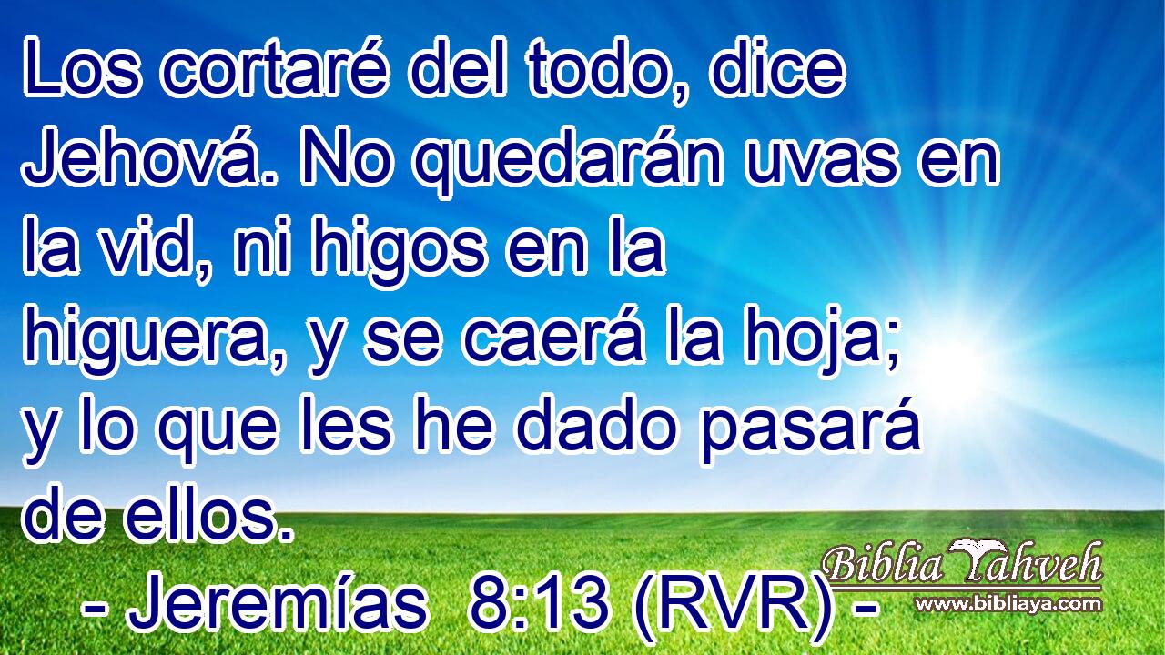 Los cortaré del todo, dice Jehová. No quedarán uvas en la vid, ni higos en la higuera, y se caerá la hoja; y lo que les he dado pasará de ellos.