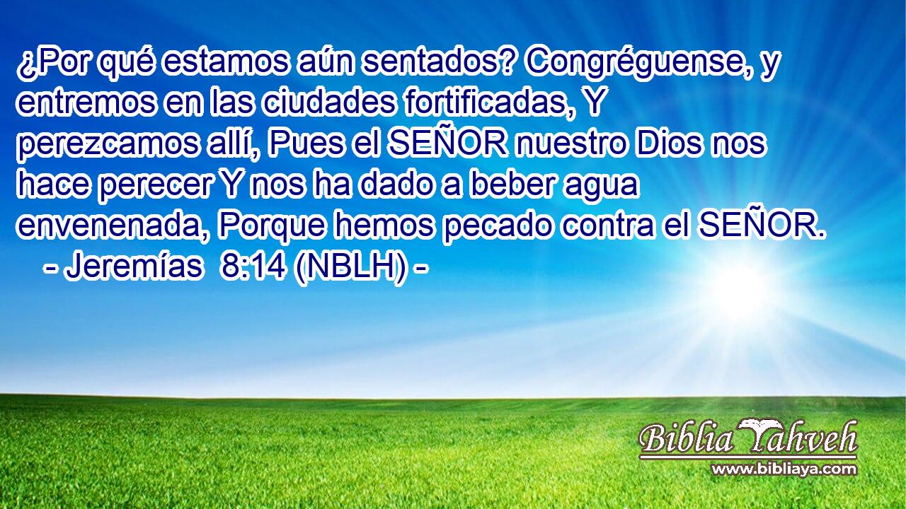 ¿Por qué estamos aún sentados? Congréguense, y entremos en las ciudades fortificadas, Y perezcamos allí, Pues el SEÑOR nuestro Dios nos hace perecer Y nos ha dado a beber agua envenenada, Porque hemos pecado contra el SEÑOR. 