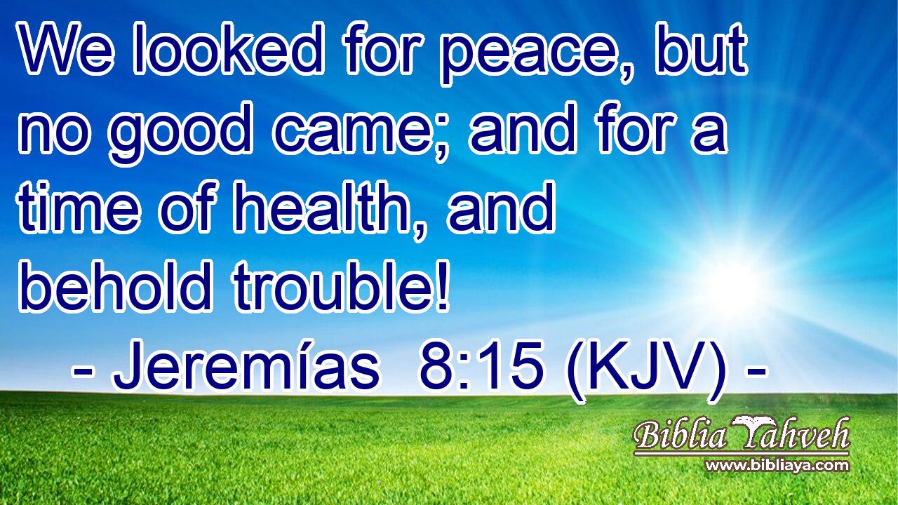We looked for peace, but no good came; and for a time of health, and behold trouble!