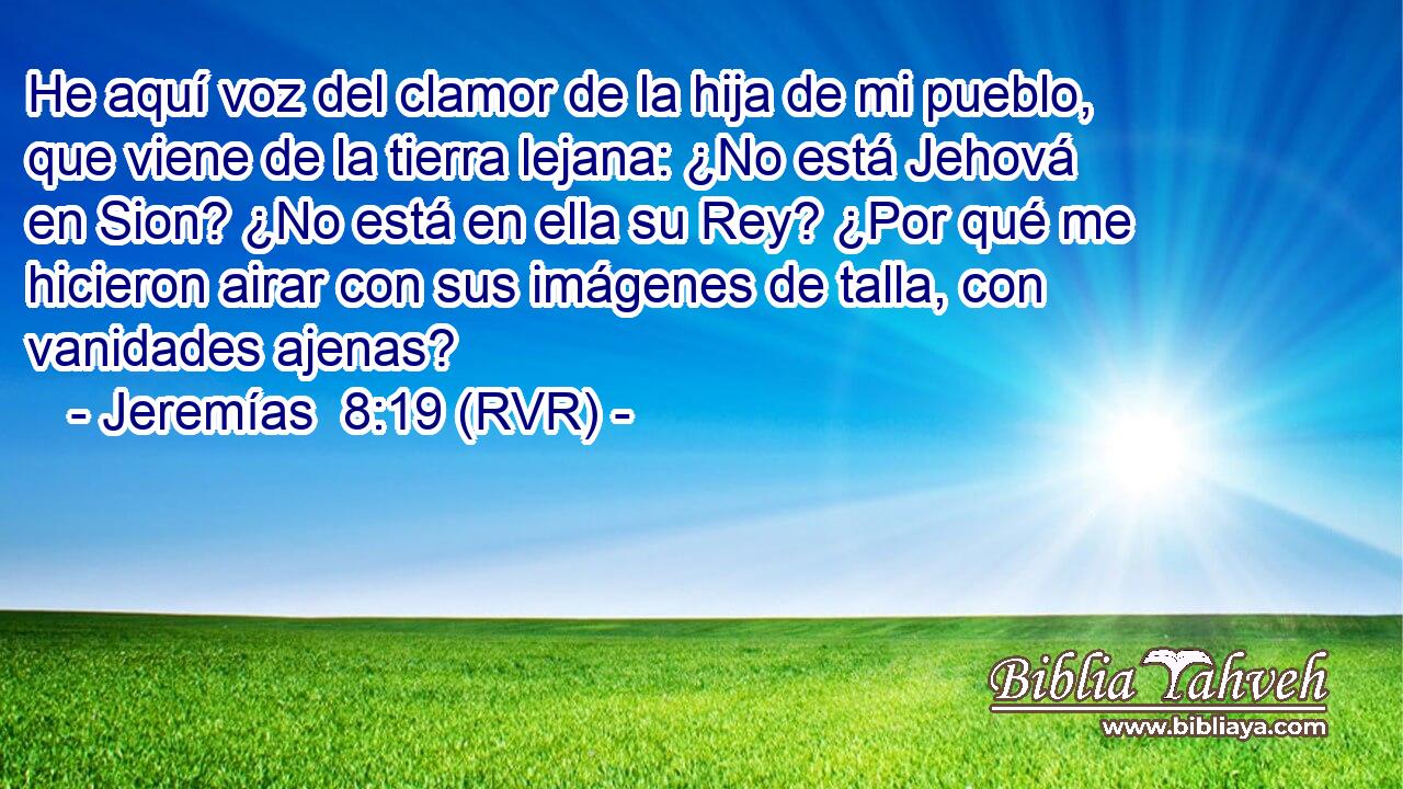 He aquí voz del clamor de la hija de mi pueblo, que viene de la tierra lejana: ¿No está Jehová en Sion? ¿No está en ella su Rey? ¿Por qué me hicieron airar con sus imágenes de talla, con vanidades ajenas?