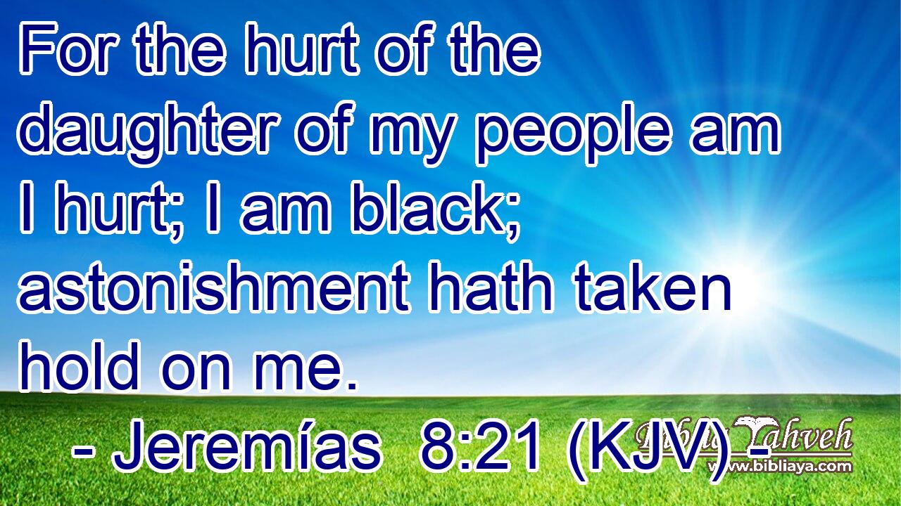 For the hurt of the daughter of my people am I hurt; I am black; astonishment hath taken hold on me.
