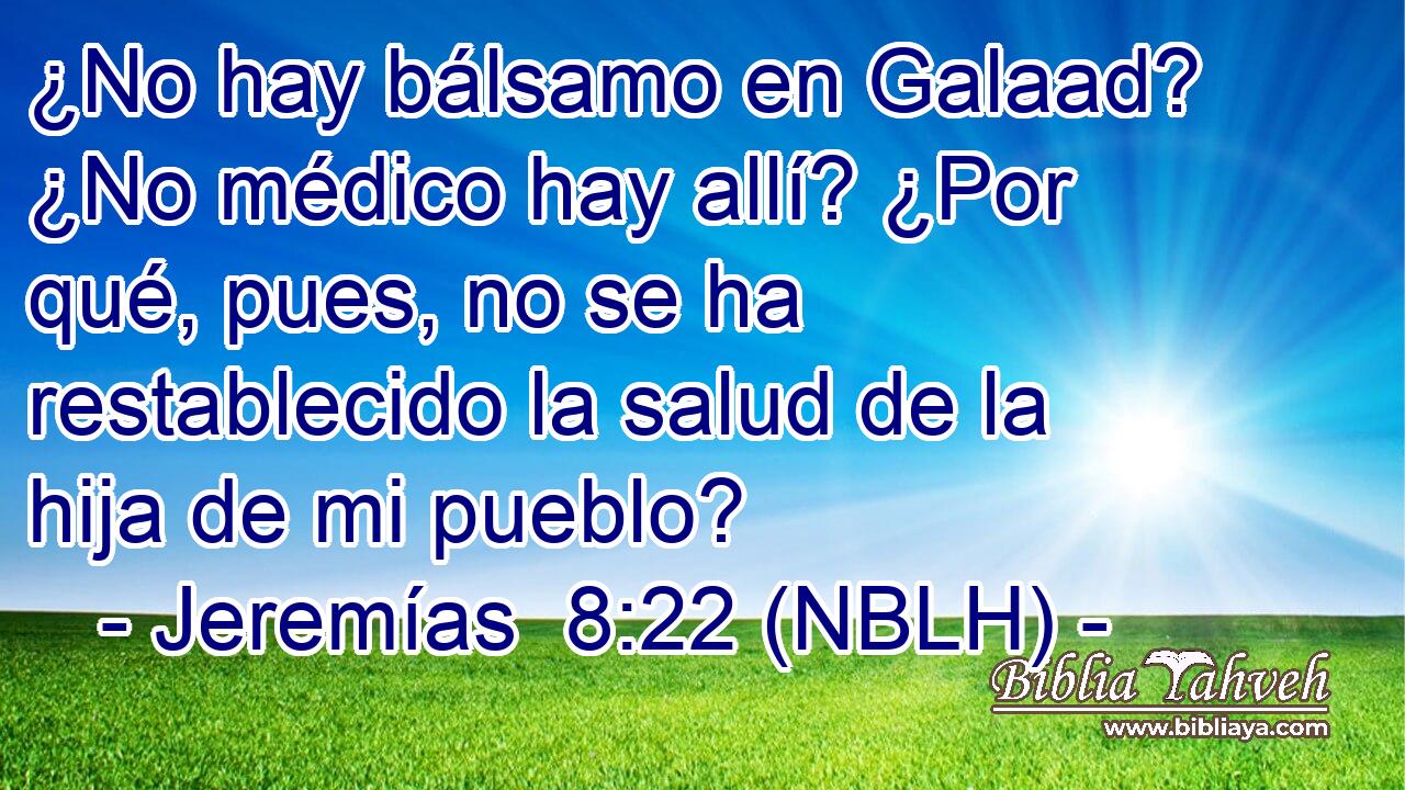  ¿No hay bálsamo en Galaad? ¿No médico hay allí? ¿Por qué, pues, no se ha restablecido la salud de la hija de mi pueblo? 