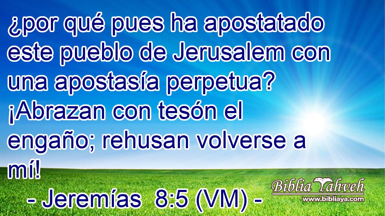  ¿por qué pues ha apostatado este pueblo de Jerusalem con una apostasía perpetua? ¡Abrazan con tesón el engaño; rehusan volverse a mí! 