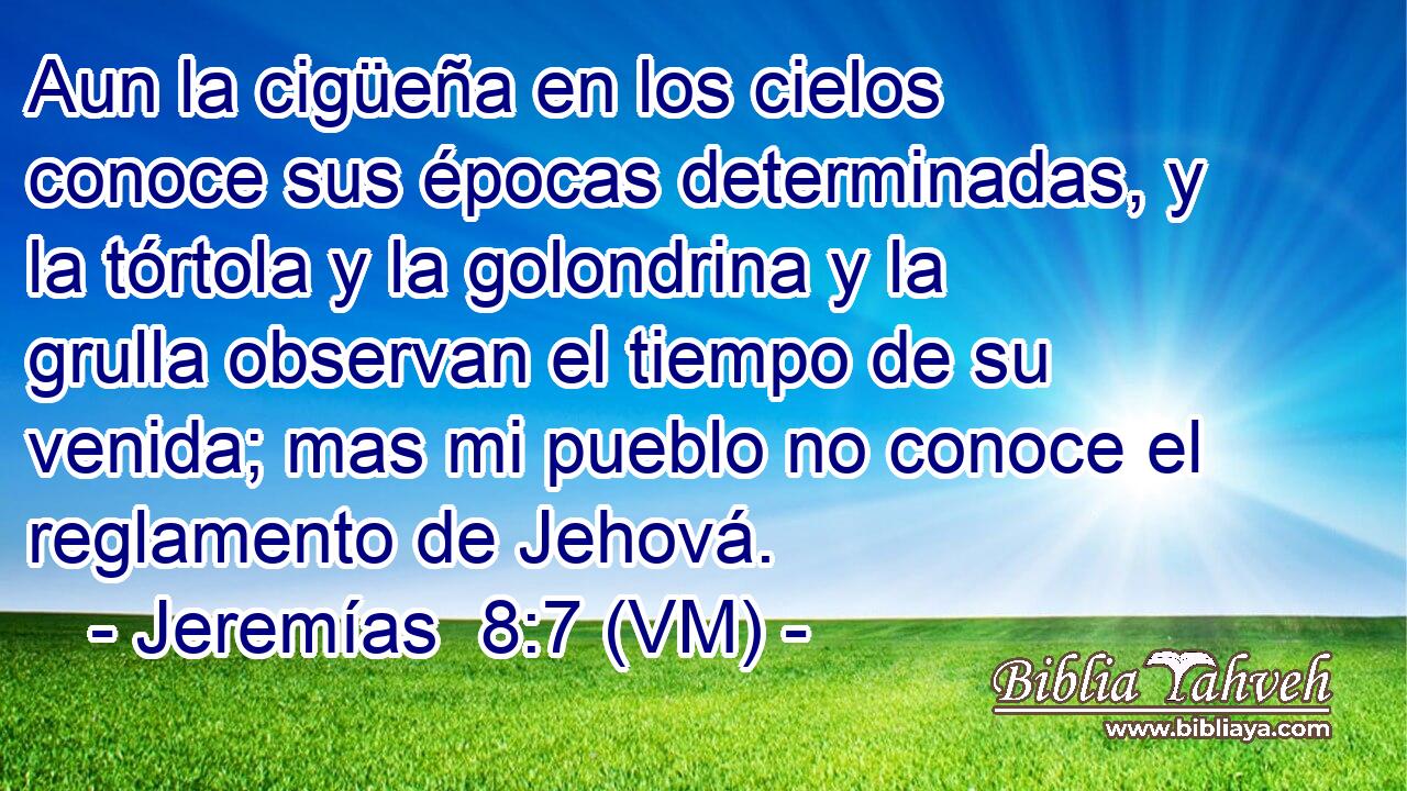  Aun la cigüeña en los cielos conoce sus épocas determinadas, y la tórtola y la golondrina y la grulla observan el tiempo de su venida; mas mi pueblo no conoce el reglamento de Jehová. 