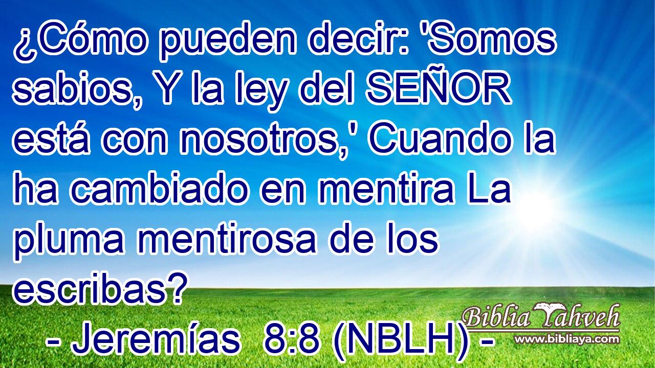  ¿Cómo pueden decir: 'Somos sabios, Y la ley del SEÑOR está con nosotros,' Cuando la ha cambiado en mentira La pluma mentirosa de los escribas? 