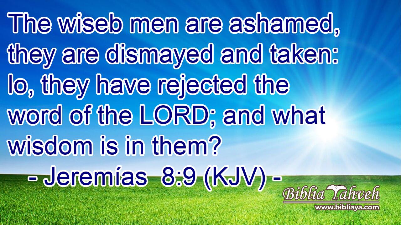 The wiseb men are ashamed, they are dismayed and taken: lo, they have rejected the word of the LORD; and what wisdom is in them?