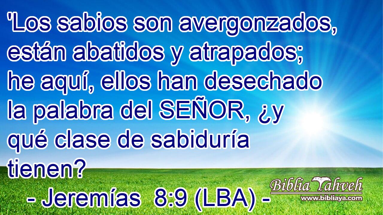 'Los sabios son avergonzados, están abatidos y atrapados; he aquí, ellos han desechado la palabra del SEÑOR, ¿y qué clase de sabiduría tienen?