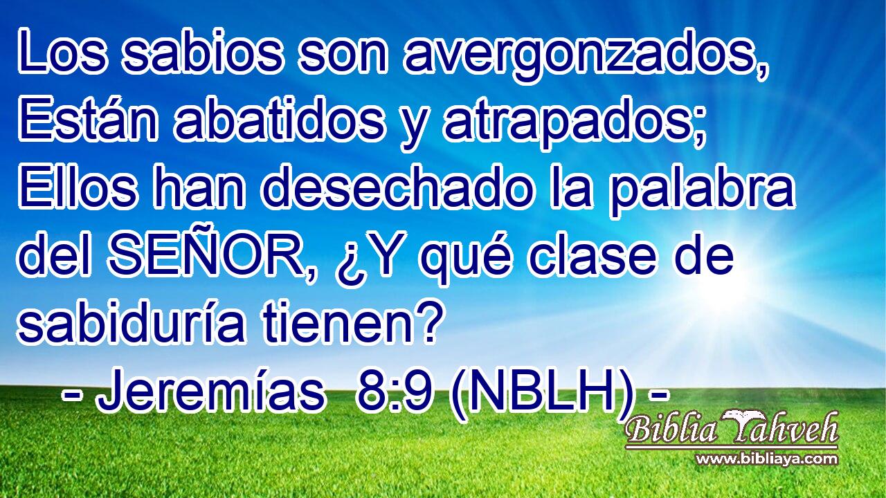  Los sabios son avergonzados, Están abatidos y atrapados; Ellos han desechado la palabra del SEÑOR, ¿Y qué clase de sabiduría tienen? 