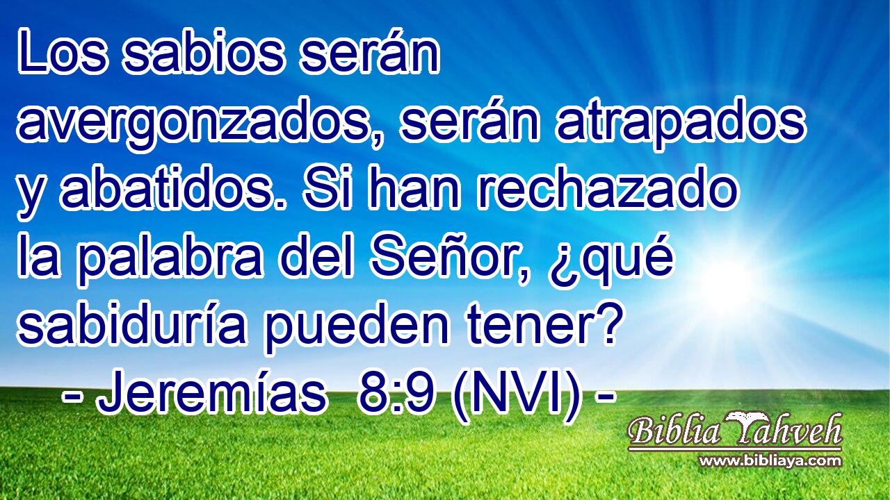  Los sabios serán avergonzados, serán atrapados y abatidos. Si han rechazado la palabra del Señor, ¿qué sabiduría pueden tener? 