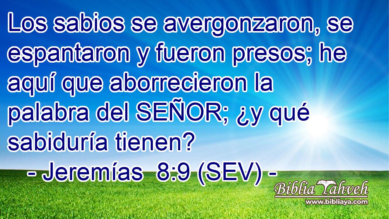 Los sabios se avergonzaron, se espantaron y fueron presos; he aquí que aborrecieron la palabra del SEÑOR; ¿y qué sabiduría tienen?