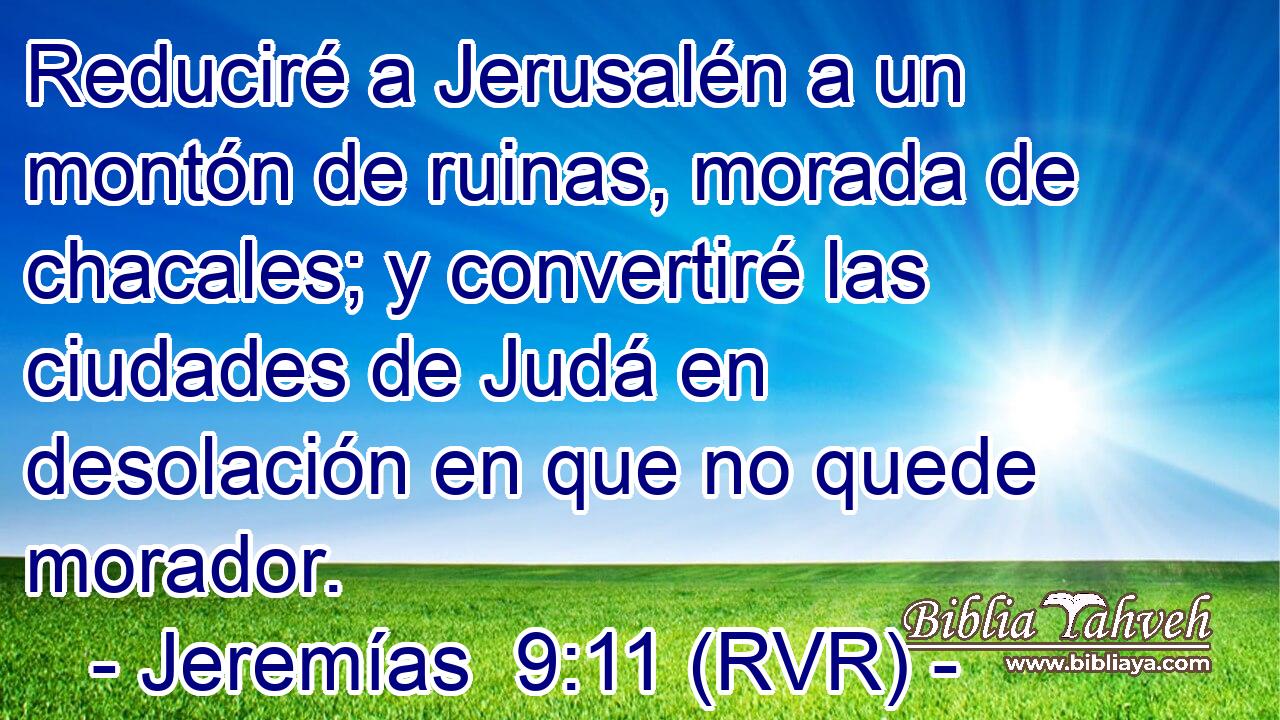 Reduciré a Jerusalén a un montón de ruinas, morada de chacales; y convertiré las ciudades de Judá en desolación en que no quede morador.