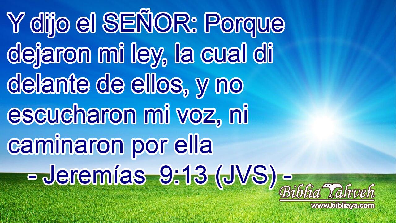 Y dijo el SEÑOR: Porque dejaron mi ley, la cual di delante de ellos, y no escucharon mi voz, ni caminaron por ella