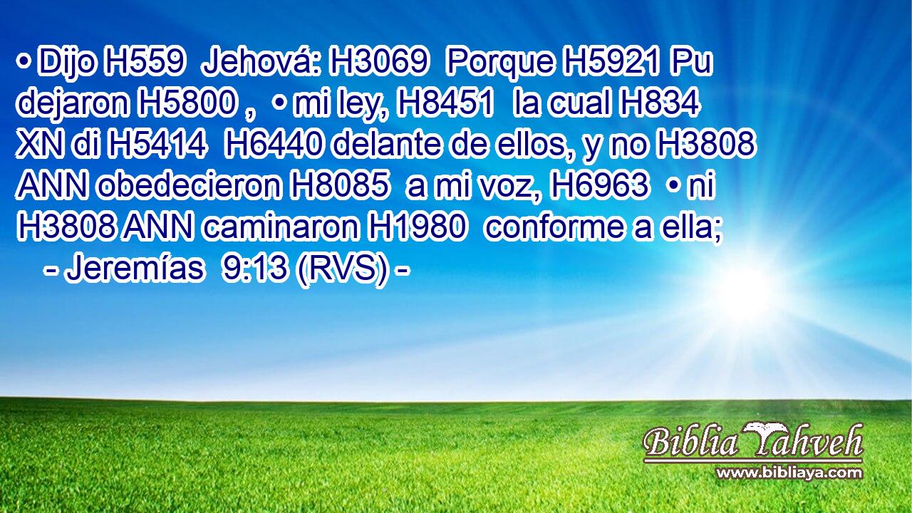 • Dijo H559  Jehová: H3069  Porque H5921 Pu dejaron H5800 ,  • mi ley, H8451  la cual H834 XN di H5414  H6440 delante de ellos, y no H3808 ANN obedecieron H8085  a mi voz, H6963  • ni H3808 ANN caminaron H1980  conforme a ella; 