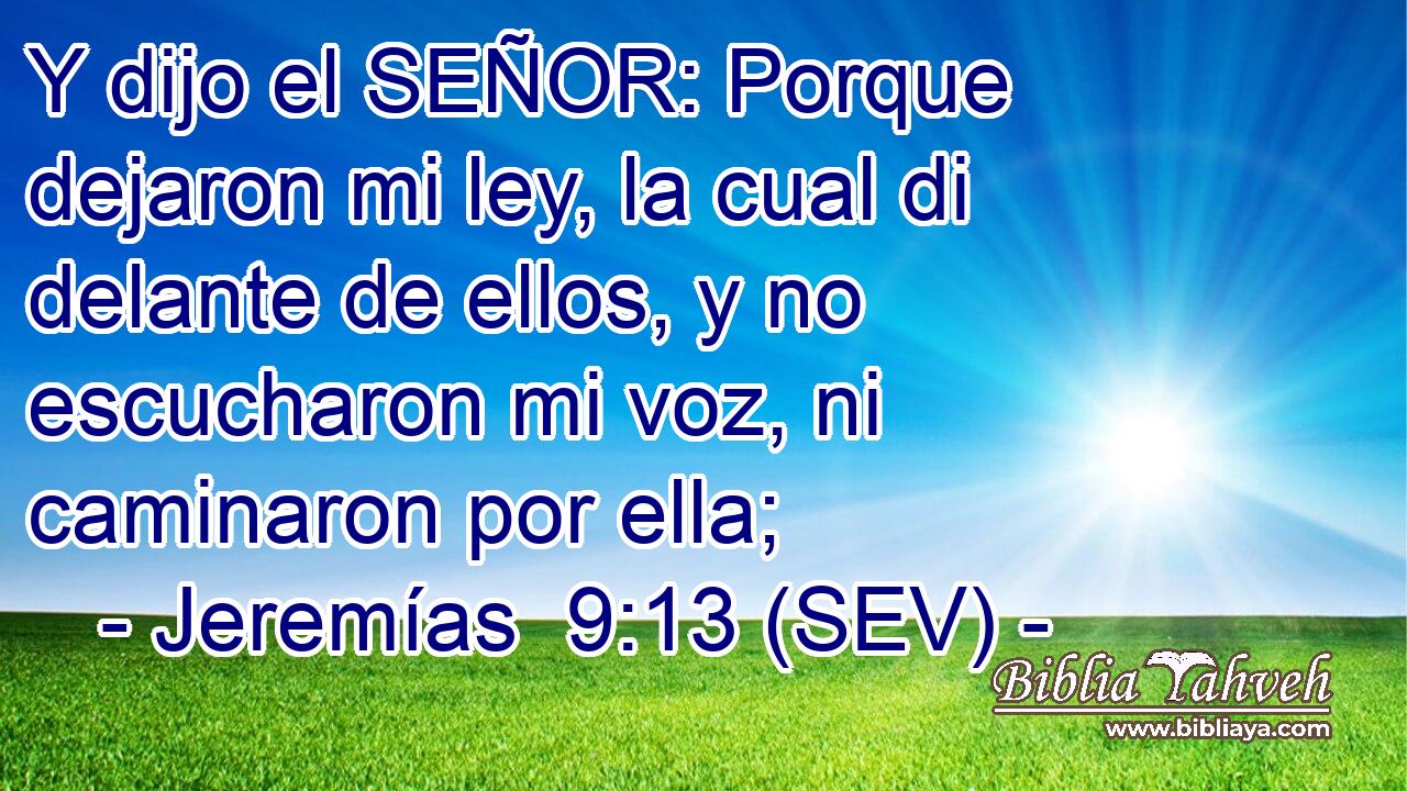 Y dijo el SEÑOR: Porque dejaron mi ley, la cual di delante de ellos, y no escucharon mi voz, ni caminaron por ella;