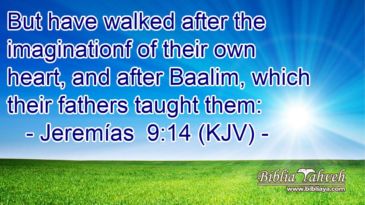 But have walked after the imaginationf of their own heart, and after Baalim, which their fathers taught them: