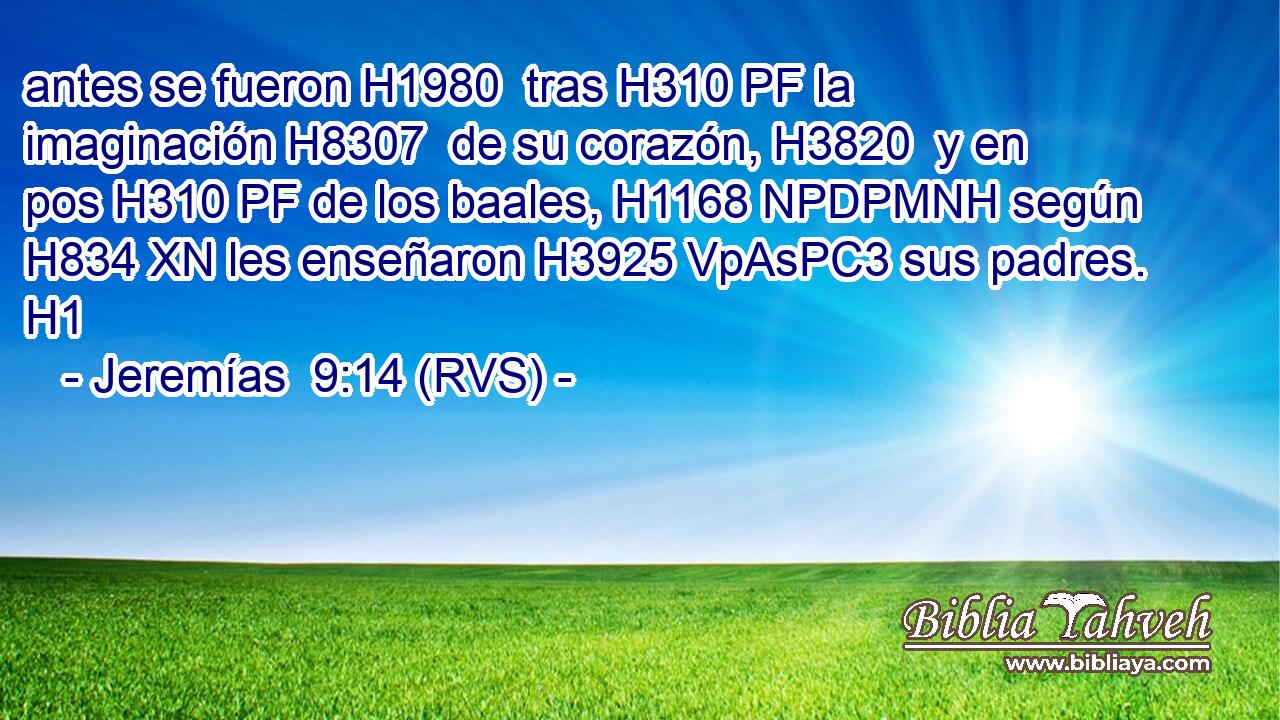 antes se fueron H1980  tras H310 PF la imaginación H8307  de su corazón, H3820  y en pos H310 PF de los baales, H1168 NPDPMNH según H834 XN les enseñaron H3925 VpAsPC3 sus padres. H1  