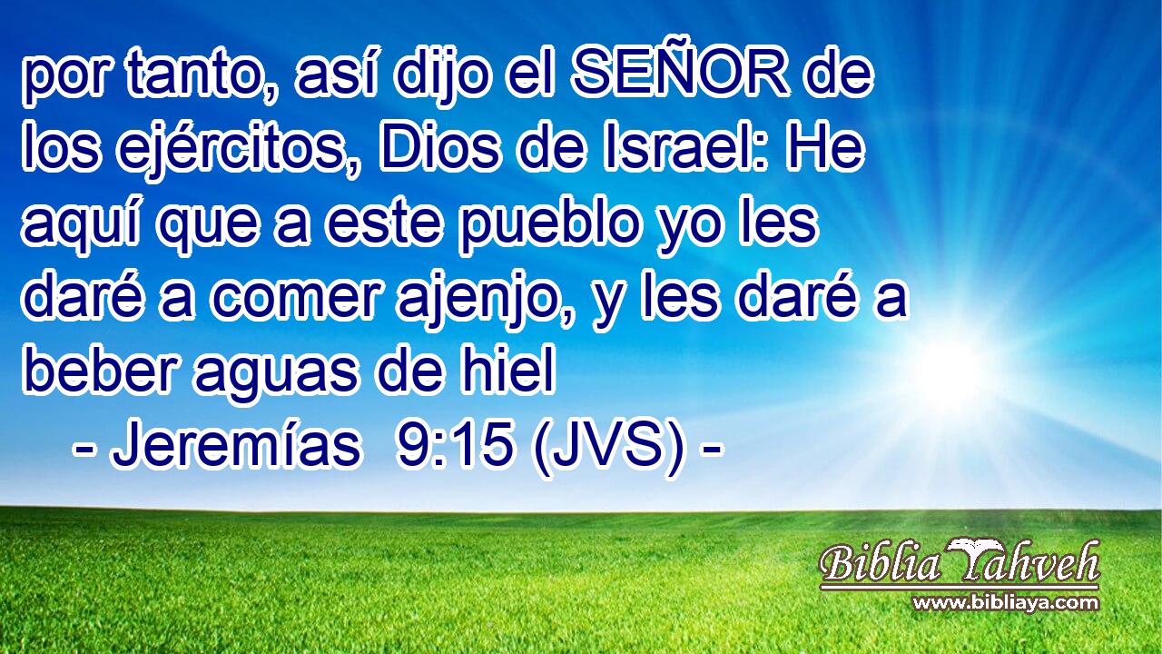 por tanto, así dijo el SEÑOR de los ejércitos, Dios de Israel: He aquí que a este pueblo yo les daré a comer ajenjo, y les daré a beber aguas de hiel