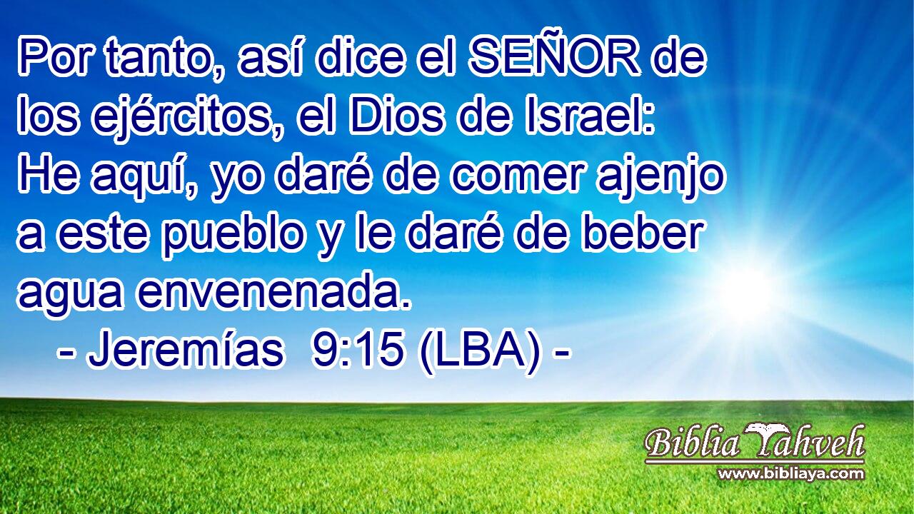 Por tanto, así dice el SEÑOR de los ejércitos, el Dios de Israel: He aquí, yo daré de comer ajenjo a este pueblo y le daré de beber agua envenenada.
