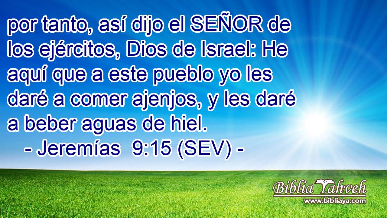por tanto, así dijo el SEÑOR de los ejércitos, Dios de Israel: He aquí que a este pueblo yo les daré a comer ajenjos, y les daré a beber aguas de hiel.