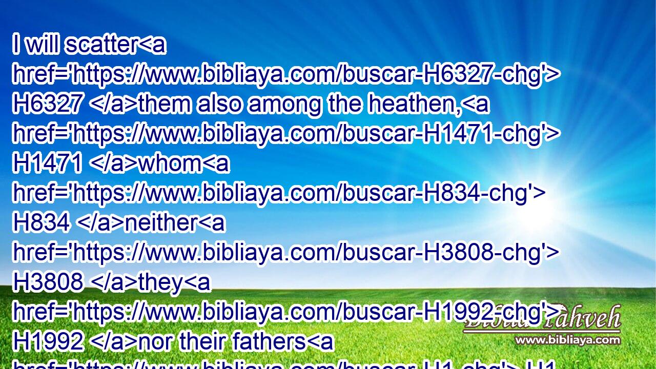 I will scatter H6327 them also among the heathen, H1471 whom H834 neither H3808 they H1992 nor their fathers H1 have known: H3045 and I will send H7971 (H853) a sword H2719 after H310 them, till H5704 I have consumed H3615 them.