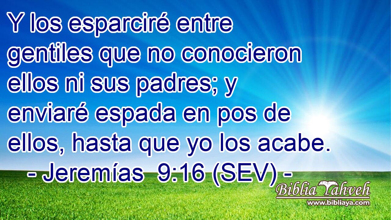 Y los esparciré entre gentiles que no conocieron ellos ni sus padres; y enviaré espada en pos de ellos, hasta que yo los acabe.