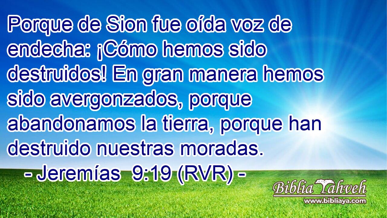 Porque de Sion fue oída voz de endecha: ¡Cómo hemos sido destruidos! En gran manera hemos sido avergonzados, porque abandonamos la tierra, porque han destruido nuestras moradas.