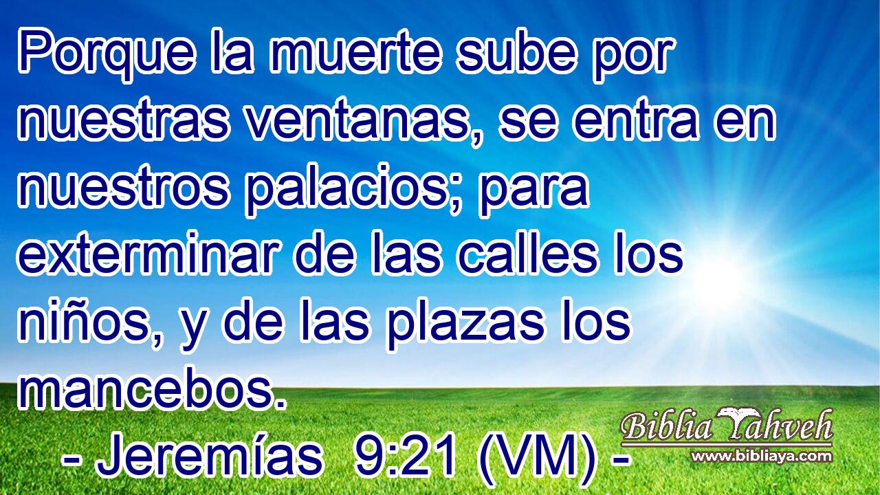  Porque la muerte sube por nuestras ventanas, se entra en nuestros palacios; para exterminar de las calles los niños, y de las plazas los mancebos. 
