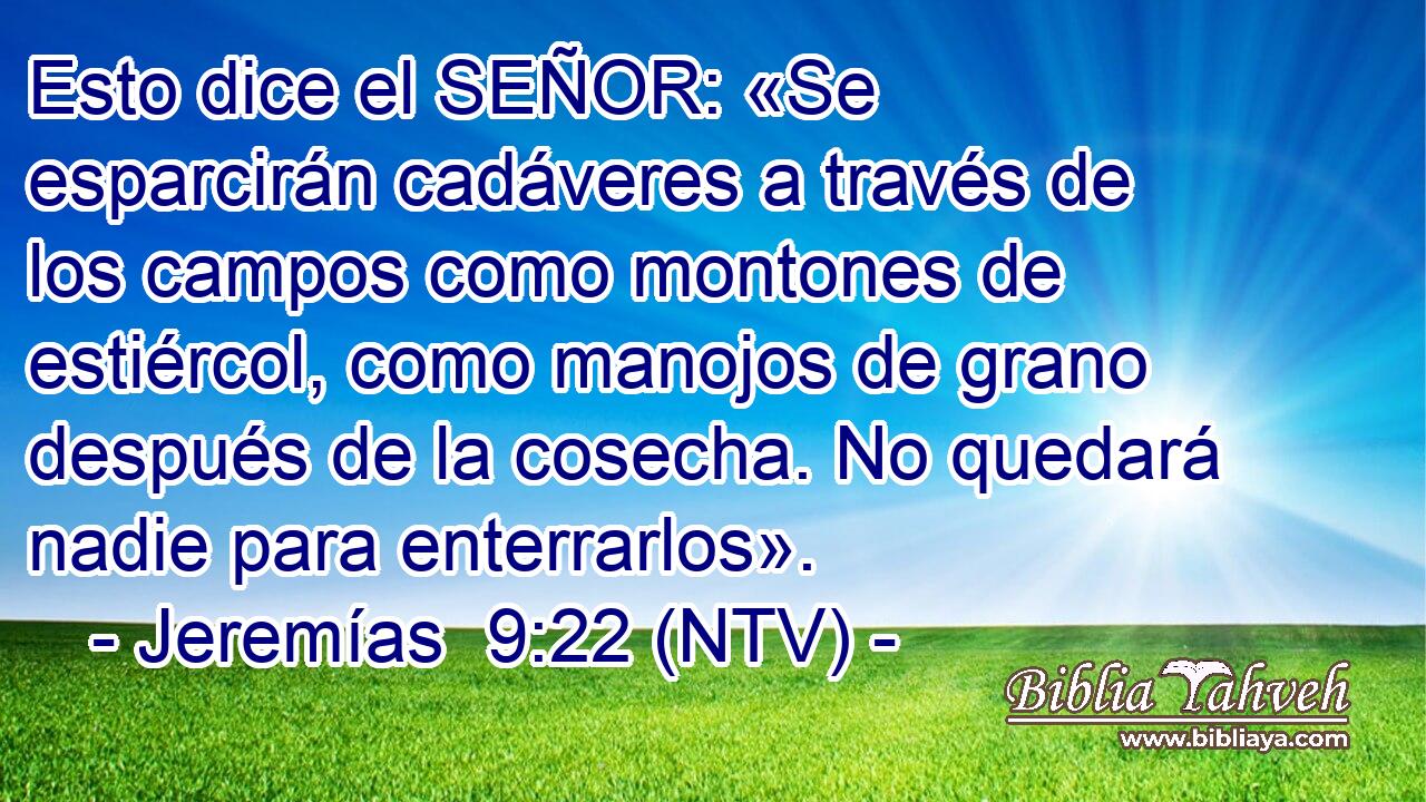 Esto dice el SEÑOR: «Se esparcirán cadáveres a través de los campos como montones de estiércol, como manojos de grano después de la cosecha. No quedará nadie para enterrarlos».