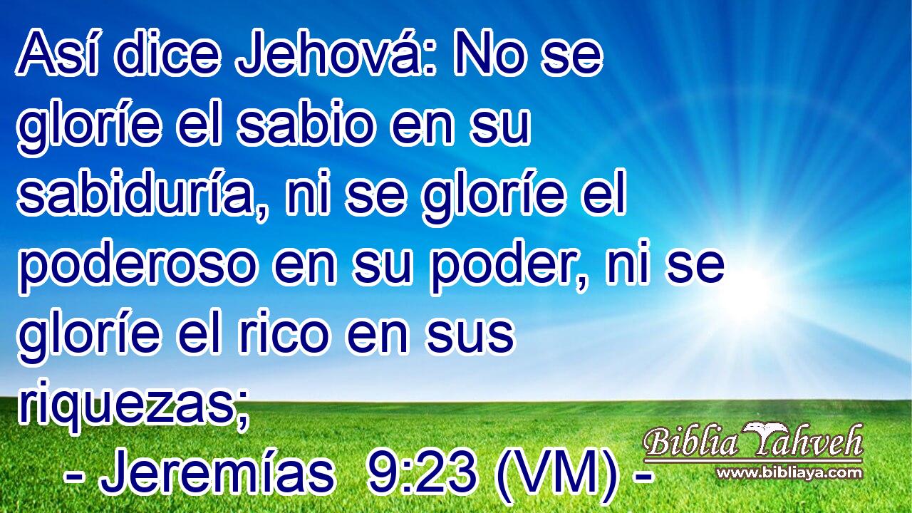  Así dice Jehová: No se gloríe el sabio en su sabiduría, ni se gloríe el poderoso en su poder, ni se gloríe el rico en sus riquezas; 