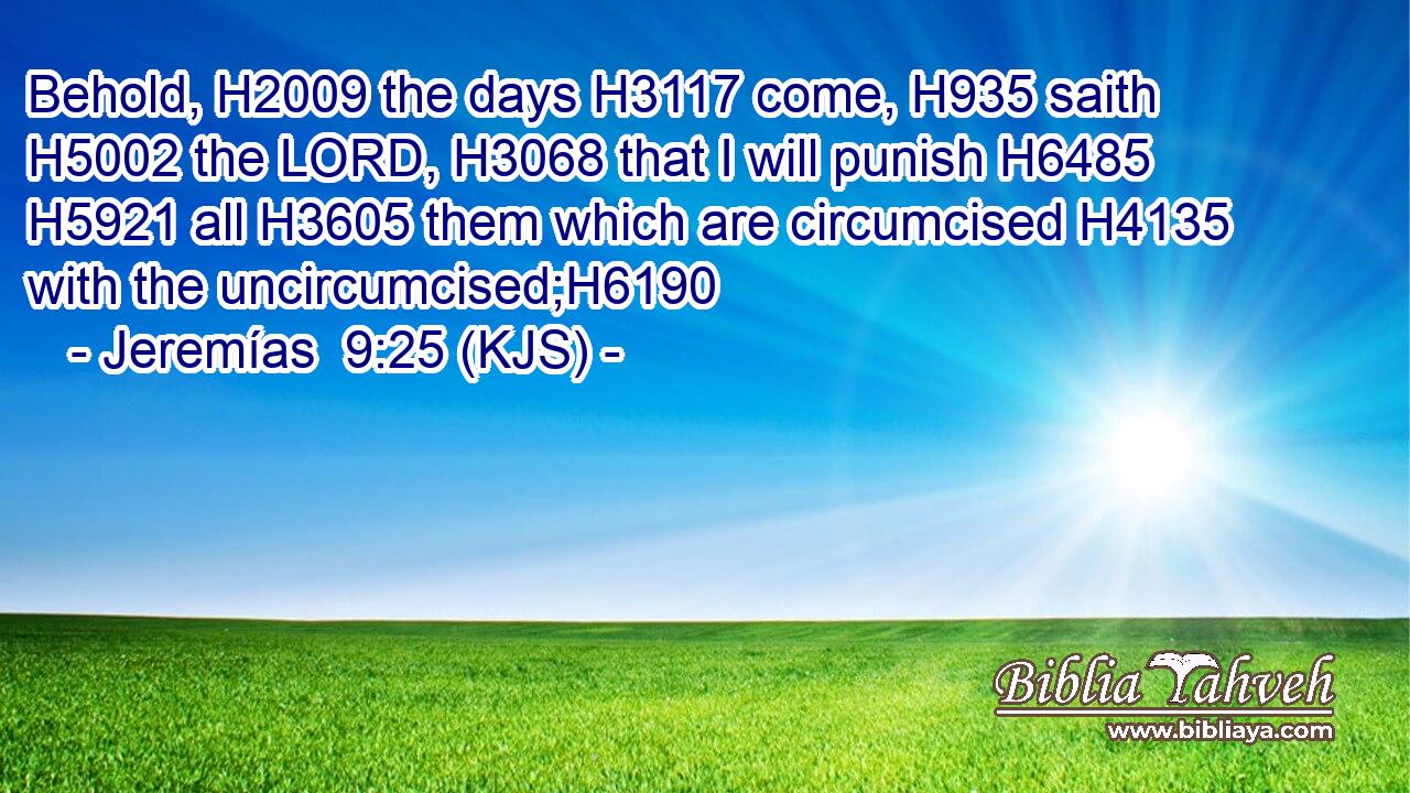 Behold, H2009 the days H3117 come, H935 saith H5002 the LORD, H3068 that I will punish H6485  H5921 all H3605 them which are circumcised H4135 with the uncircumcised;H6190