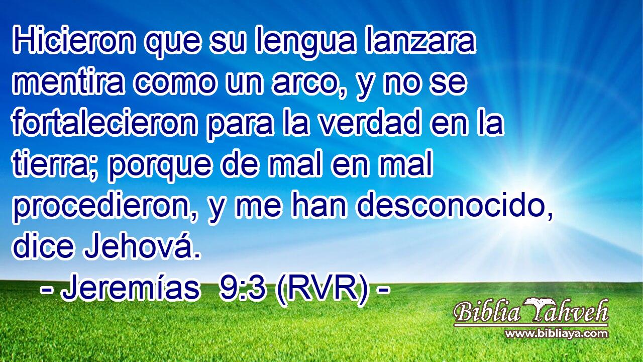 Hicieron que su lengua lanzara mentira como un arco, y no se fortalecieron para la verdad en la tierra; porque de mal en mal procedieron, y me han desconocido, dice Jehová.