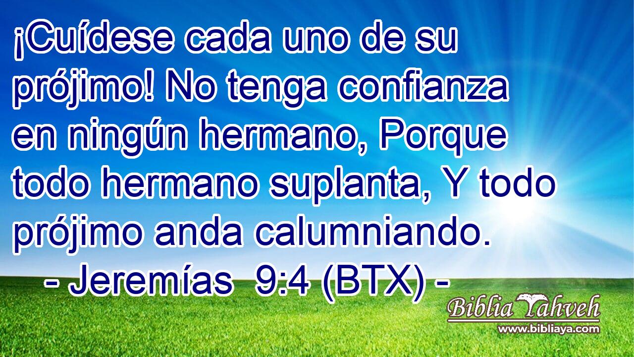 ¡Cuídese cada uno de su prójimo! No tenga confianza en ningún hermano, Porque todo hermano suplanta, Y todo prójimo anda calumniando.